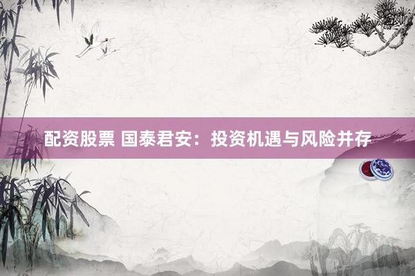 配资股票 国泰君安：投资机遇与风险并存