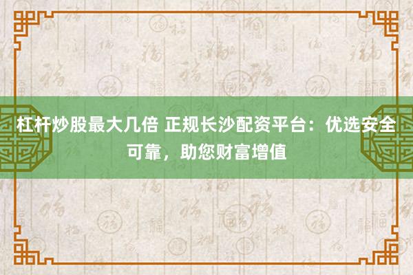 杠杆炒股最大几倍 正规长沙配资平台：优选安全可靠，助您财富增值