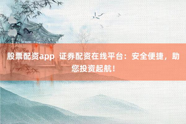 股票配资app  证券配资在线平台：安全便捷，助您投资起航！