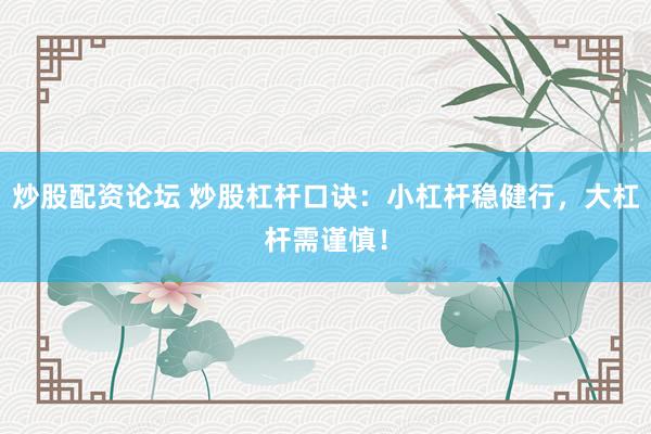 炒股配资论坛 炒股杠杆口诀:小杠杆稳健行,大杠杆需谨慎!