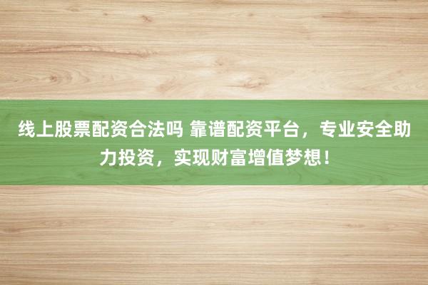 线上股票配资合法吗 靠谱配资平台,专业安全助力投资,实现财富增值梦想!