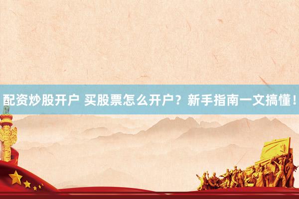 配资炒股开户 买股票怎么开户？新手指南一文搞懂！