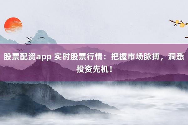 股票配资app 实时股票行情：把握市场脉搏，洞悉投资先机！