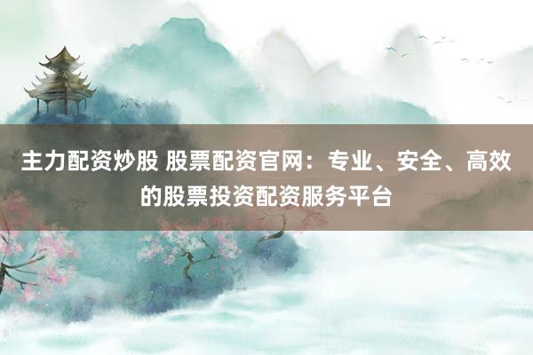 主力配资炒股 股票配资官网：专业、安全、高效的股票投资配资服务平台