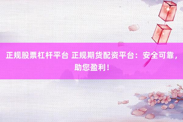 正规股票杠杆平台 正规期货配资平台：安全可靠，助您盈利！