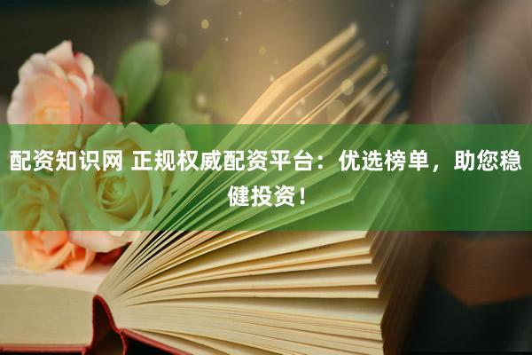 配资知识网 正规权威配资平台：优选榜单，助您稳健投资！