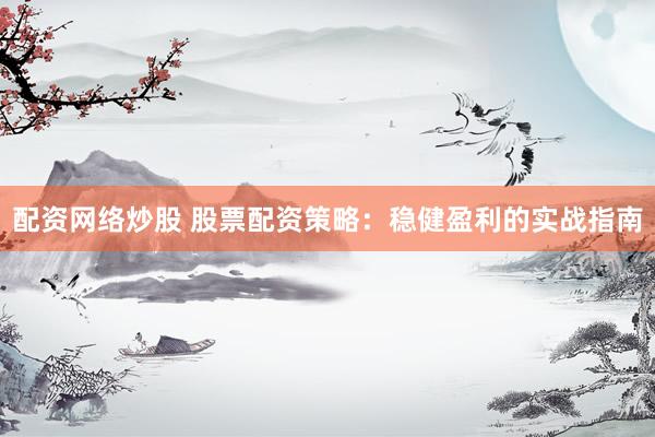 配资网络炒股 股票配资策略：稳健盈利的实战指南