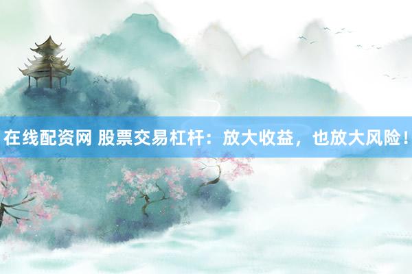 在线配资网 股票交易杠杆：放大收益，也放大风险！