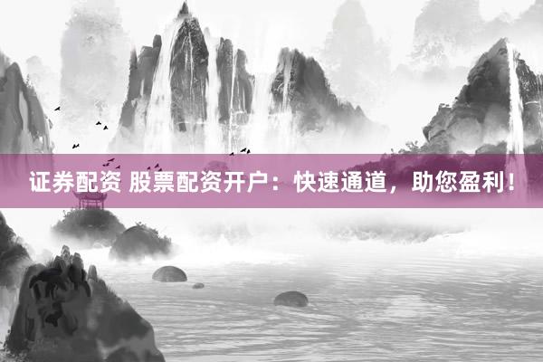证券配资 股票配资开户：快速通道，助您盈利！