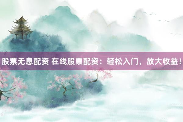 股票无息配资 在线股票配资：轻松入门，放大收益！