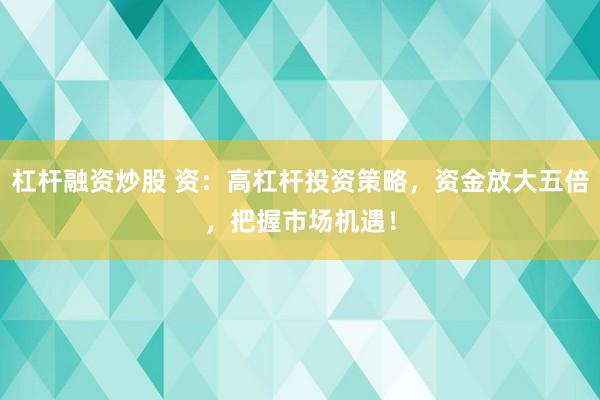 杠杆融资炒股 资：高杠杆投资策略，资金放大五倍，把握市场机遇！