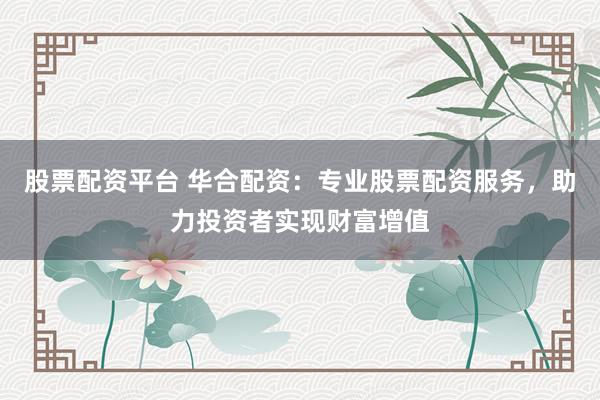 股票配资平台 华合配资：专业股票配资服务，助力投资者实现财富增值