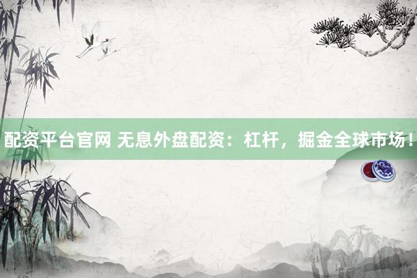 配资平台官网 无息外盘配资：杠杆，掘金全球市场！