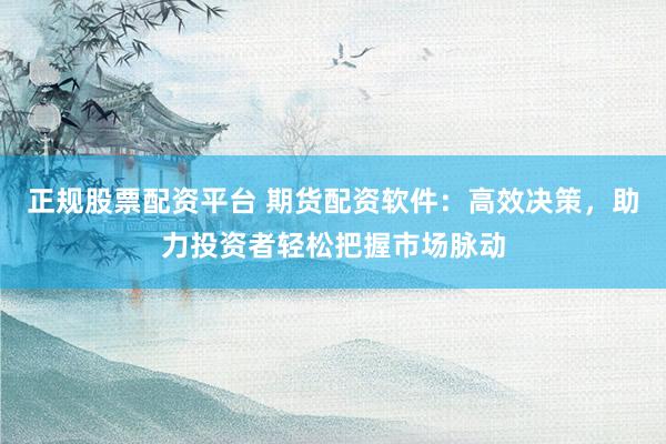 正规股票配资平台 期货配资软件：高效决策，助力投资者轻松把握市场脉动