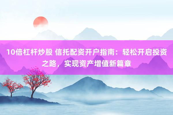 10倍杠杆炒股 信托配资开户指南：轻松开启投资之路，实现资产增值新篇章
