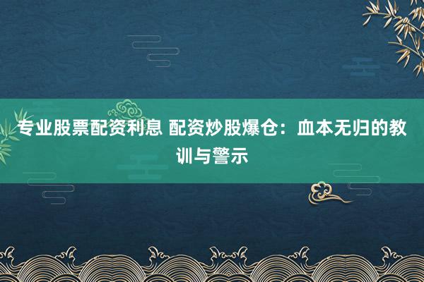 专业股票配资利息 配资炒股爆仓:血本无归的教训与警示