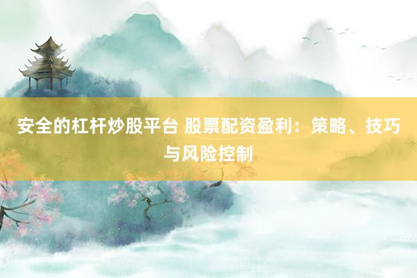 安全的杠杆炒股平台 股票配资盈利：策略、技巧与风险控制