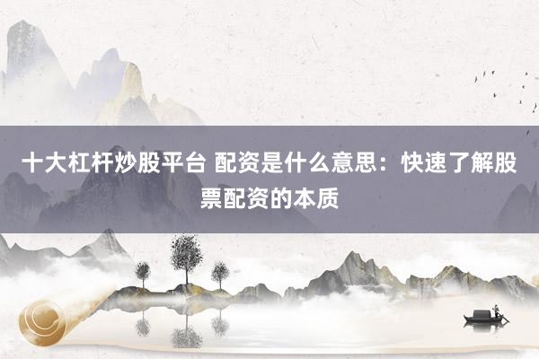 十大杠杆炒股平台 配资是什么意思：快速了解股票配资的本质
