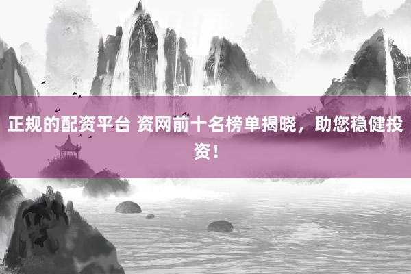 正规的配资平台 资网前十名榜单揭晓，助您稳健投资！