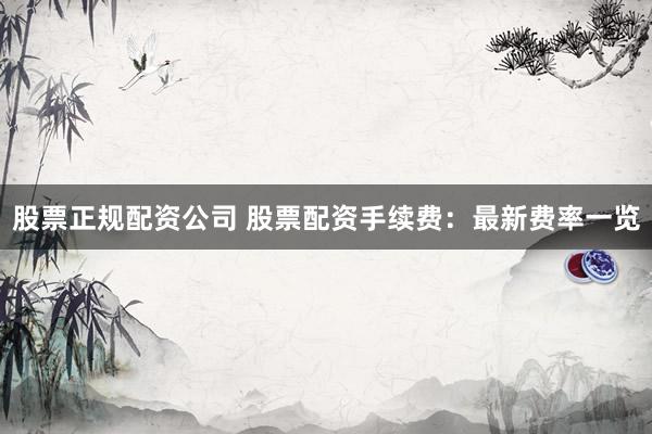 股票正规配资公司 股票配资手续费：最新费率一览