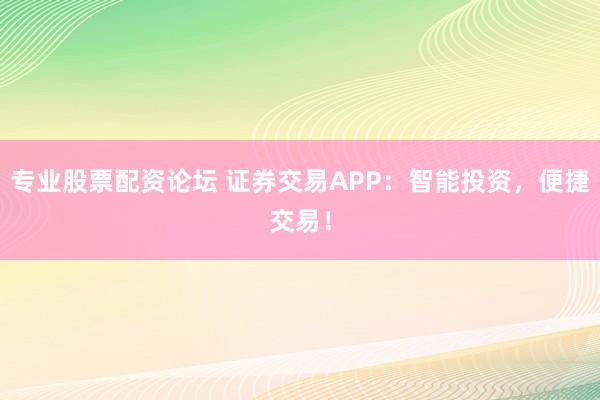 专业股票配资论坛 证券交易APP：智能投资，便捷交易！