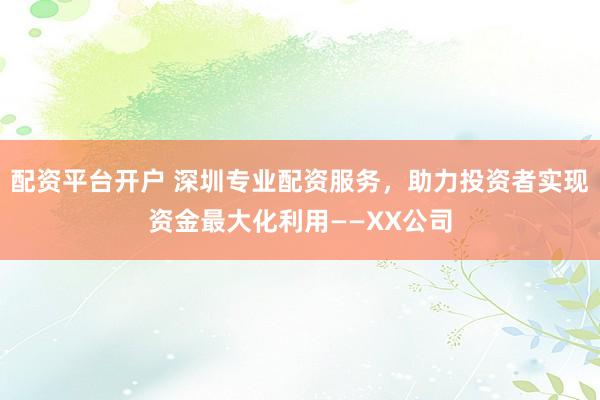 配资平台开户 深圳专业配资服务，助力投资者实现资金最大化利用——XX公司