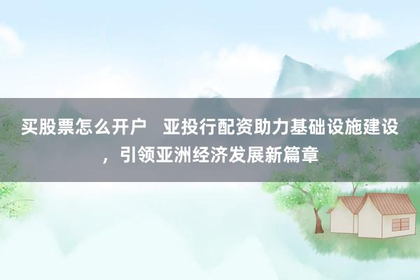 买股票怎么开户 亚投行配资助力基础设施建设,引领亚洲经济发展新篇章