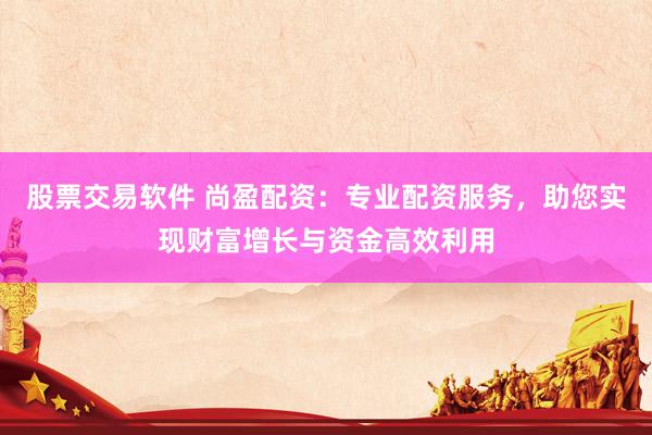 股票交易软件 尚盈配资：专业配资服务，助您实现财富增长与资金高效利用