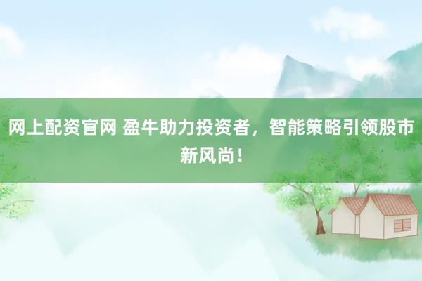网上配资官网 盈牛助力投资者，智能策略引领股市新风尚！