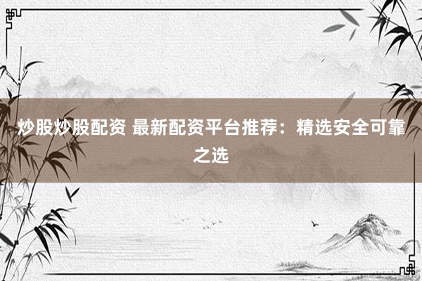 炒股炒股配资 最新配资平台推荐:精选安全可靠之选