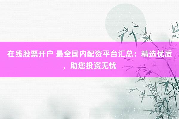 在线股票开户 最全国内配资平台汇总：精选优质，助您投资无忧