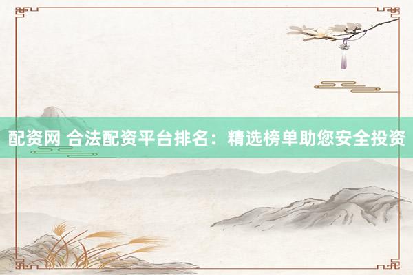 配资网 合法配资平台排名：精选榜单助您安全投资