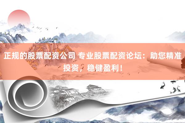 正规的股票配资公司 专业股票配资论坛：助您精准投资，稳健盈利！