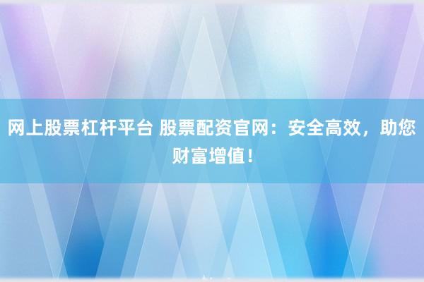 网上股票杠杆平台 股票配资官网:安全高效,助您财富增值!