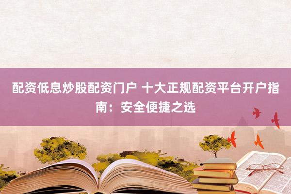 配资低息炒股配资门户 十大正规配资平台开户指南：安全便捷之选
