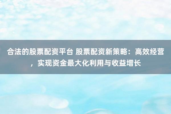 合法的股票配资平台 股票配资新策略：高效经营，实现资金最大化利用与收益增长