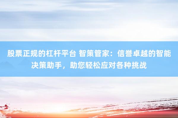 股票正规的杠杆平台 智策管家：信誉卓越的智能决策助手，助您轻松应对各种挑战