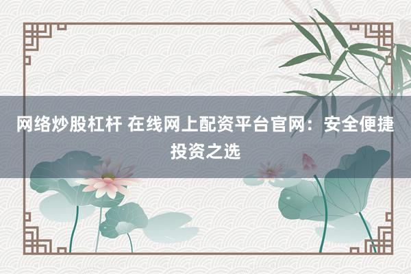 网络炒股杠杆 在线网上配资平台官网：安全便捷投资之选