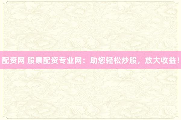 配资网 股票配资专业网：助您轻松炒股，放大收益！