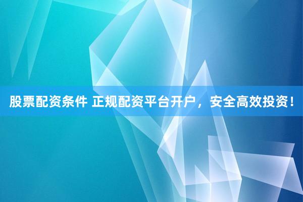 股票配资条件 正规配资平台开户，安全高效投资！