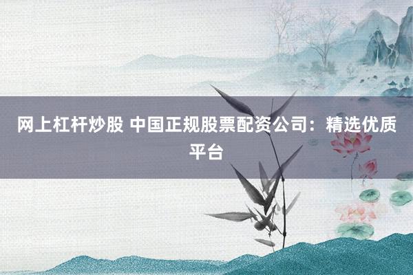 网上杠杆炒股 中国正规股票配资公司：精选优质平台