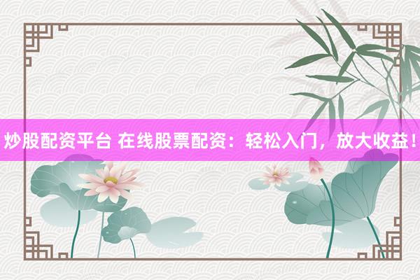 炒股配资平台 在线股票配资：轻松入门，放大收益！
