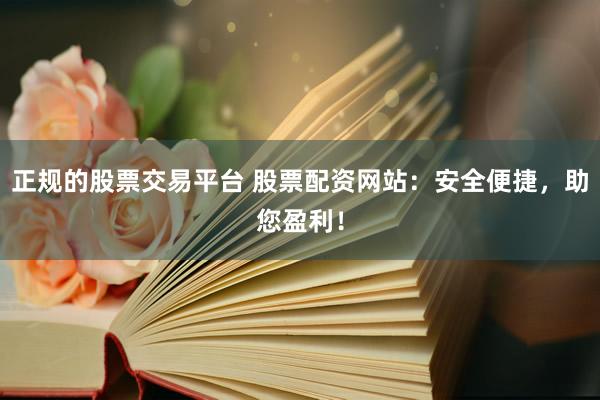 正规的股票交易平台 股票配资网站：安全便捷，助您盈利！