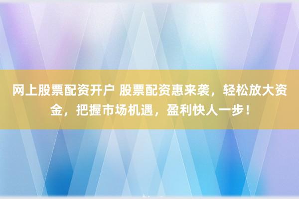 网上股票配资开户 股票配资惠来袭，轻松放大资金，把握市场机遇，盈利快人一步！