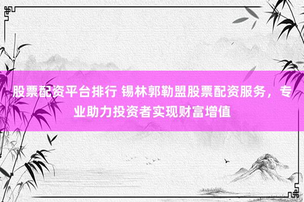 股票配资平台排行 锡林郭勒盟股票配资服务，专业助力投资者实现财富增值