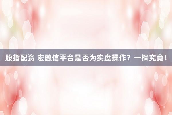股指配资 宏融信平台是否为实盘操作？一探究竟！