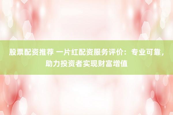 股票配资推荐 一片红配资服务评价：专业可靠，助力投资者实现财富增值
