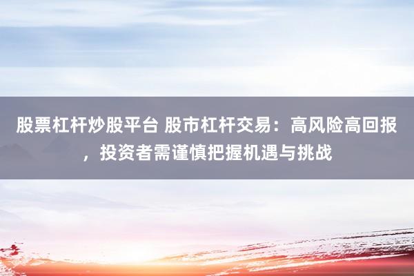 股票杠杆炒股平台 股市杠杆交易：高风险高回报，投资者需谨慎把握机遇与挑战
