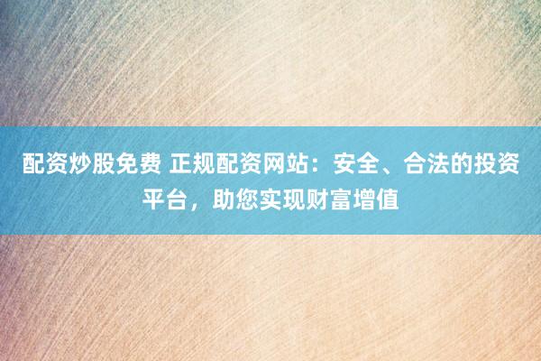 配资炒股免费 正规配资网站：安全、合法的投资平台，助您实现财富增值