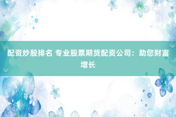 配资炒股排名 专业股票期货配资公司:助您财富增长